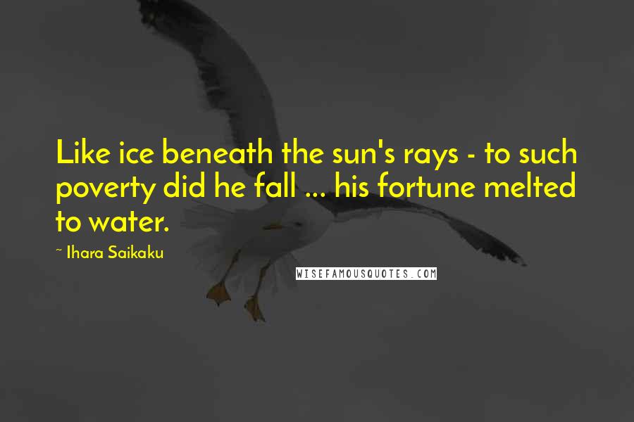 Ihara Saikaku Quotes: Like ice beneath the sun's rays - to such poverty did he fall ... his fortune melted to water.