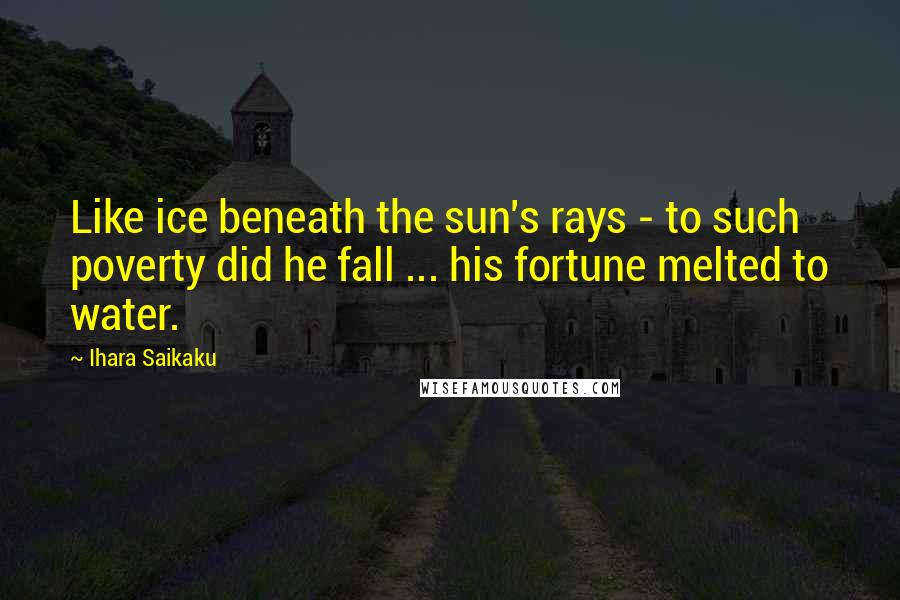 Ihara Saikaku Quotes: Like ice beneath the sun's rays - to such poverty did he fall ... his fortune melted to water.