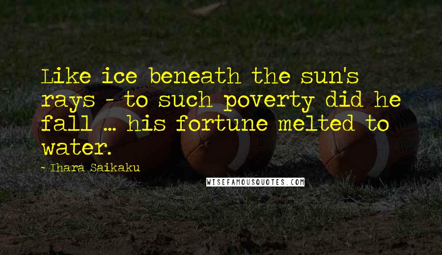 Ihara Saikaku Quotes: Like ice beneath the sun's rays - to such poverty did he fall ... his fortune melted to water.