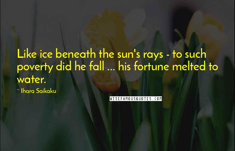 Ihara Saikaku Quotes: Like ice beneath the sun's rays - to such poverty did he fall ... his fortune melted to water.
