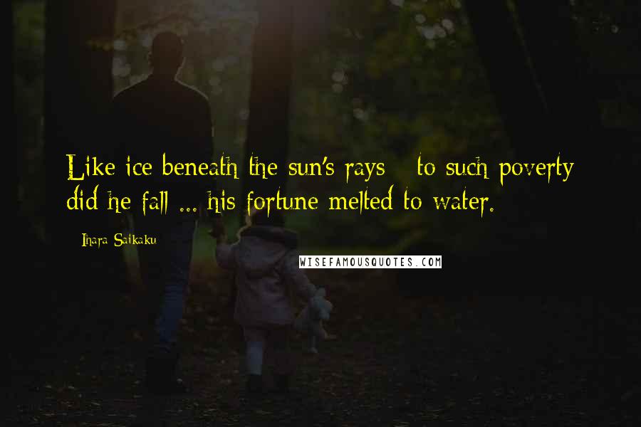 Ihara Saikaku Quotes: Like ice beneath the sun's rays - to such poverty did he fall ... his fortune melted to water.