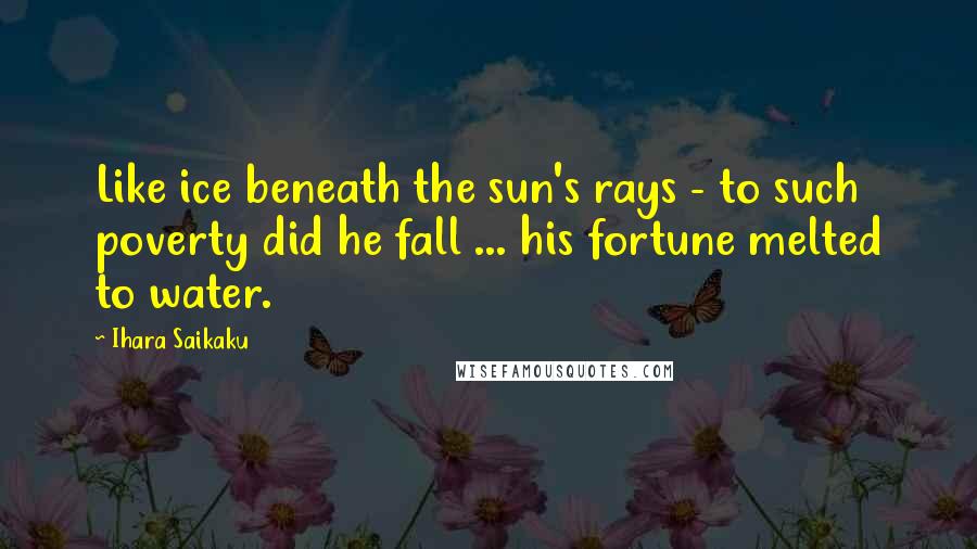 Ihara Saikaku Quotes: Like ice beneath the sun's rays - to such poverty did he fall ... his fortune melted to water.