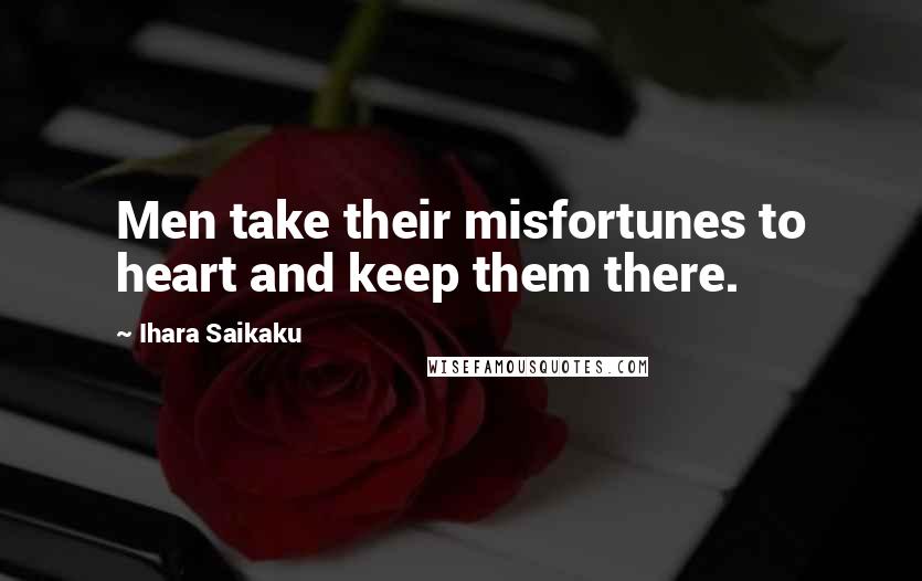 Ihara Saikaku Quotes: Men take their misfortunes to heart and keep them there.