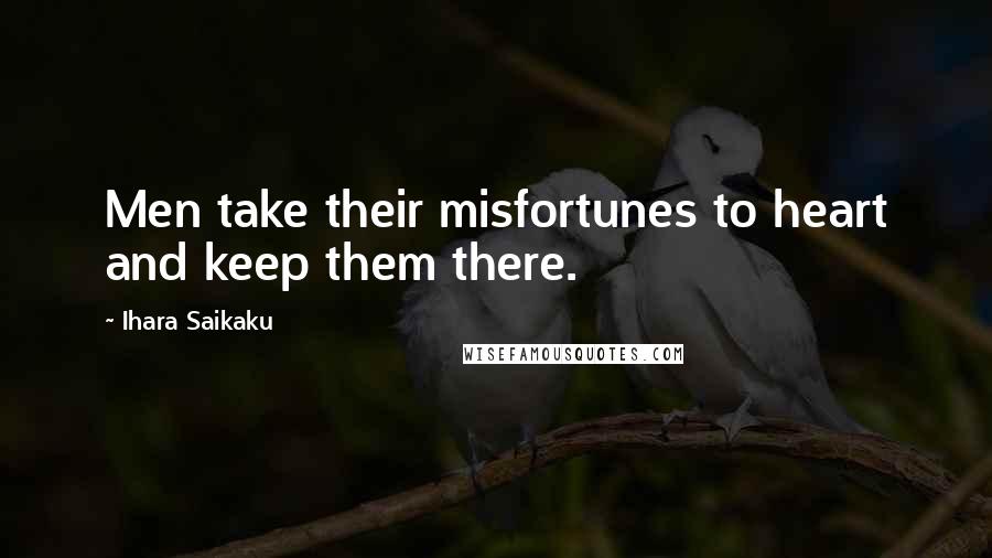 Ihara Saikaku Quotes: Men take their misfortunes to heart and keep them there.