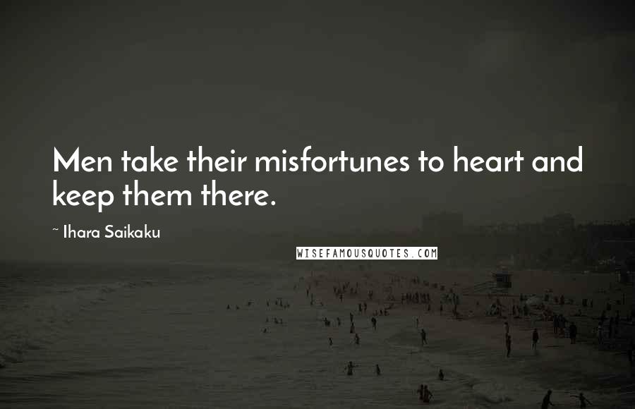 Ihara Saikaku Quotes: Men take their misfortunes to heart and keep them there.