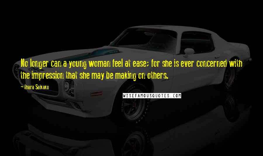 Ihara Saikaku Quotes: No longer can a young woman feel at ease; for she is ever concerned with the impression that she may be making on others.