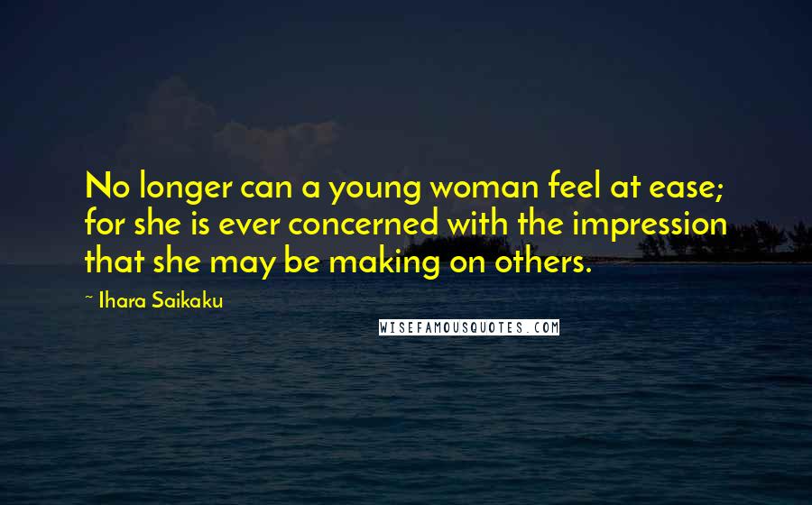 Ihara Saikaku Quotes: No longer can a young woman feel at ease; for she is ever concerned with the impression that she may be making on others.