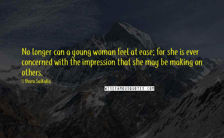 Ihara Saikaku Quotes: No longer can a young woman feel at ease; for she is ever concerned with the impression that she may be making on others.