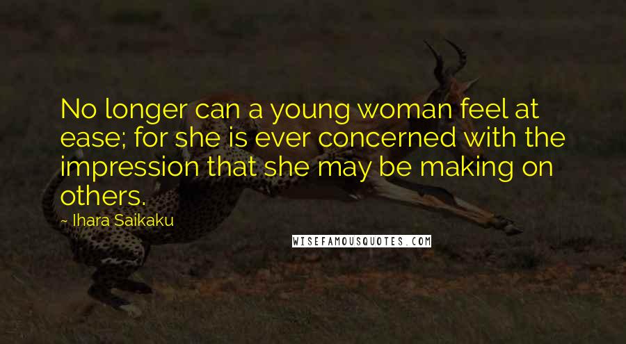 Ihara Saikaku Quotes: No longer can a young woman feel at ease; for she is ever concerned with the impression that she may be making on others.