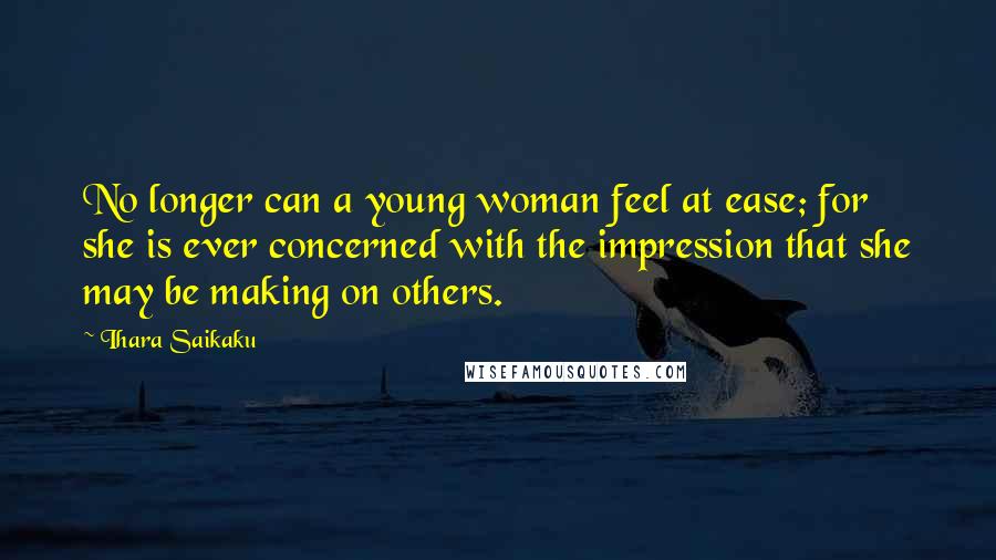 Ihara Saikaku Quotes: No longer can a young woman feel at ease; for she is ever concerned with the impression that she may be making on others.