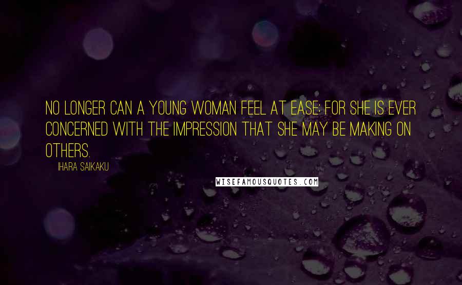 Ihara Saikaku Quotes: No longer can a young woman feel at ease; for she is ever concerned with the impression that she may be making on others.