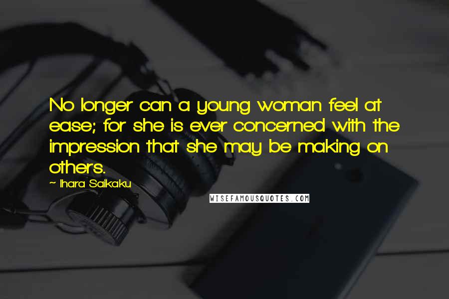 Ihara Saikaku Quotes: No longer can a young woman feel at ease; for she is ever concerned with the impression that she may be making on others.