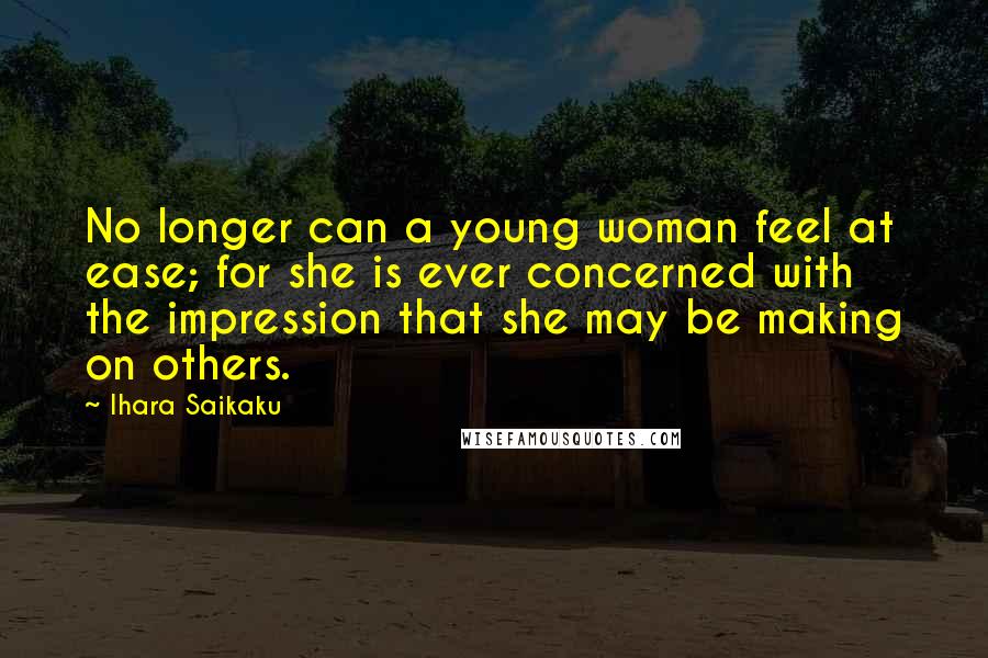 Ihara Saikaku Quotes: No longer can a young woman feel at ease; for she is ever concerned with the impression that she may be making on others.