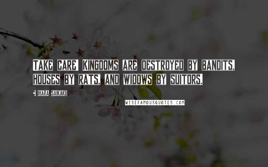 Ihara Saikaku Quotes: Take care! Kingdoms are destroyed by bandits, houses by rats, and widows by suitors.