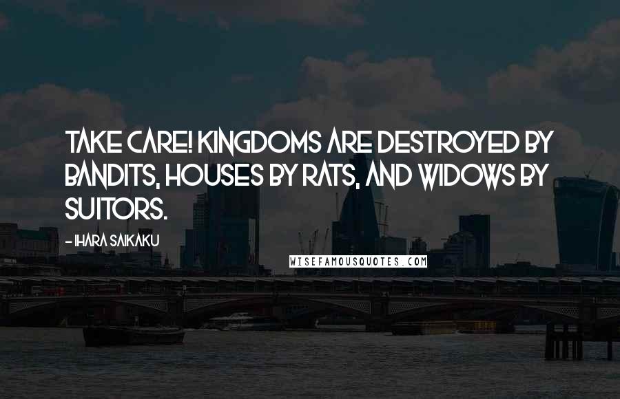 Ihara Saikaku Quotes: Take care! Kingdoms are destroyed by bandits, houses by rats, and widows by suitors.