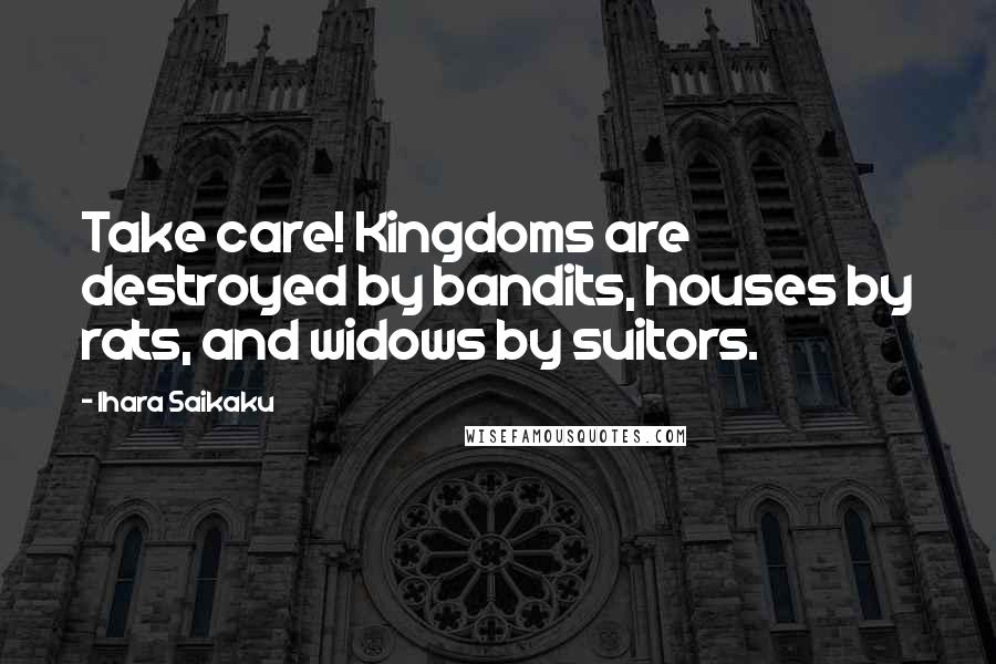 Ihara Saikaku Quotes: Take care! Kingdoms are destroyed by bandits, houses by rats, and widows by suitors.