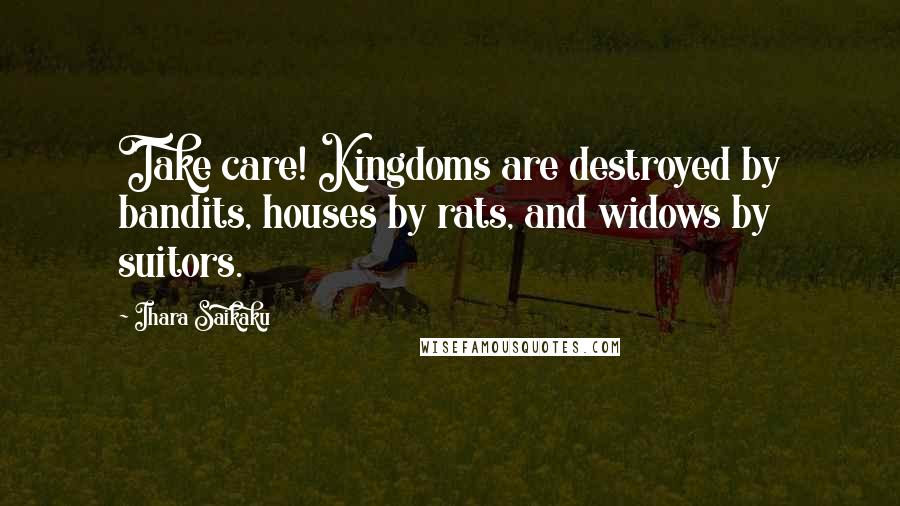 Ihara Saikaku Quotes: Take care! Kingdoms are destroyed by bandits, houses by rats, and widows by suitors.