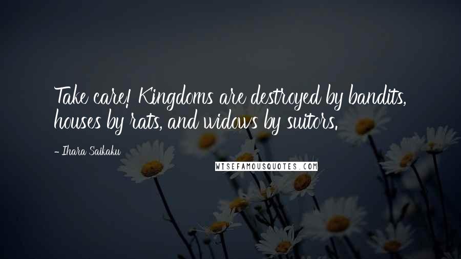 Ihara Saikaku Quotes: Take care! Kingdoms are destroyed by bandits, houses by rats, and widows by suitors.