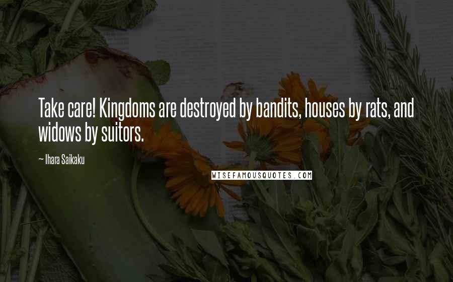 Ihara Saikaku Quotes: Take care! Kingdoms are destroyed by bandits, houses by rats, and widows by suitors.