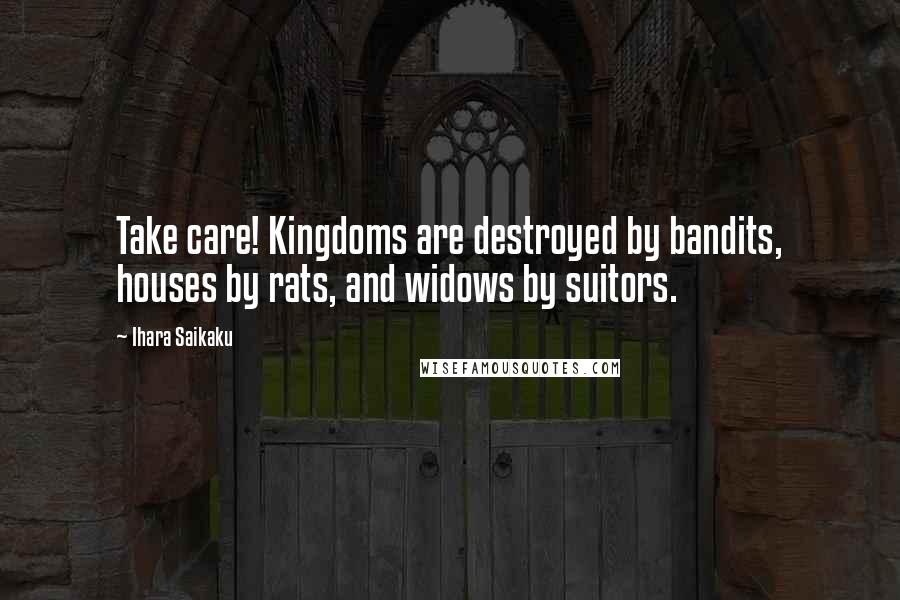 Ihara Saikaku Quotes: Take care! Kingdoms are destroyed by bandits, houses by rats, and widows by suitors.