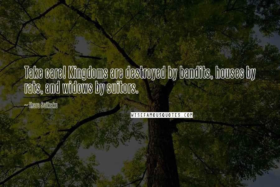 Ihara Saikaku Quotes: Take care! Kingdoms are destroyed by bandits, houses by rats, and widows by suitors.