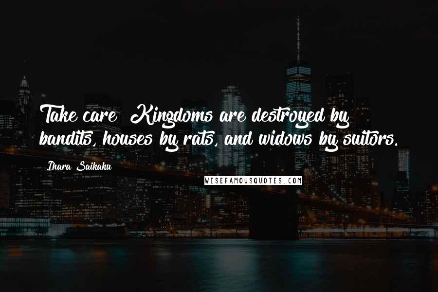 Ihara Saikaku Quotes: Take care! Kingdoms are destroyed by bandits, houses by rats, and widows by suitors.