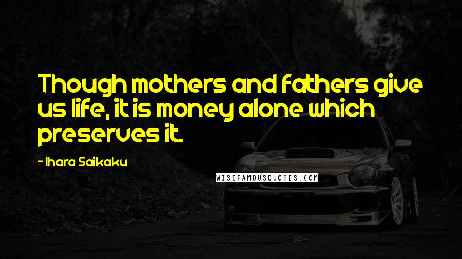 Ihara Saikaku Quotes: Though mothers and fathers give us life, it is money alone which preserves it.