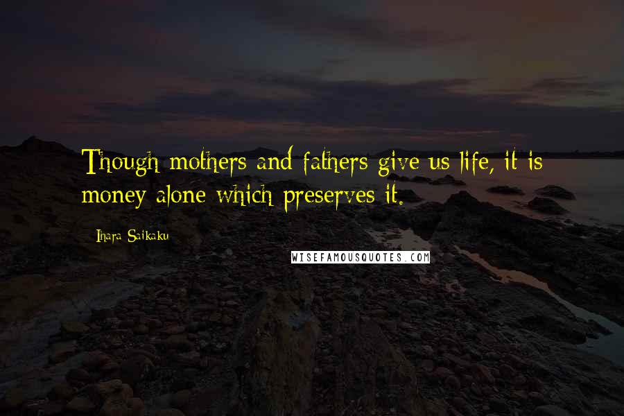 Ihara Saikaku Quotes: Though mothers and fathers give us life, it is money alone which preserves it.