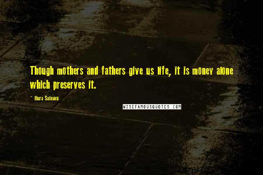 Ihara Saikaku Quotes: Though mothers and fathers give us life, it is money alone which preserves it.