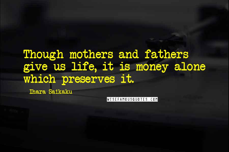 Ihara Saikaku Quotes: Though mothers and fathers give us life, it is money alone which preserves it.