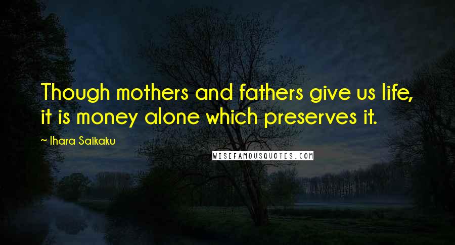 Ihara Saikaku Quotes: Though mothers and fathers give us life, it is money alone which preserves it.