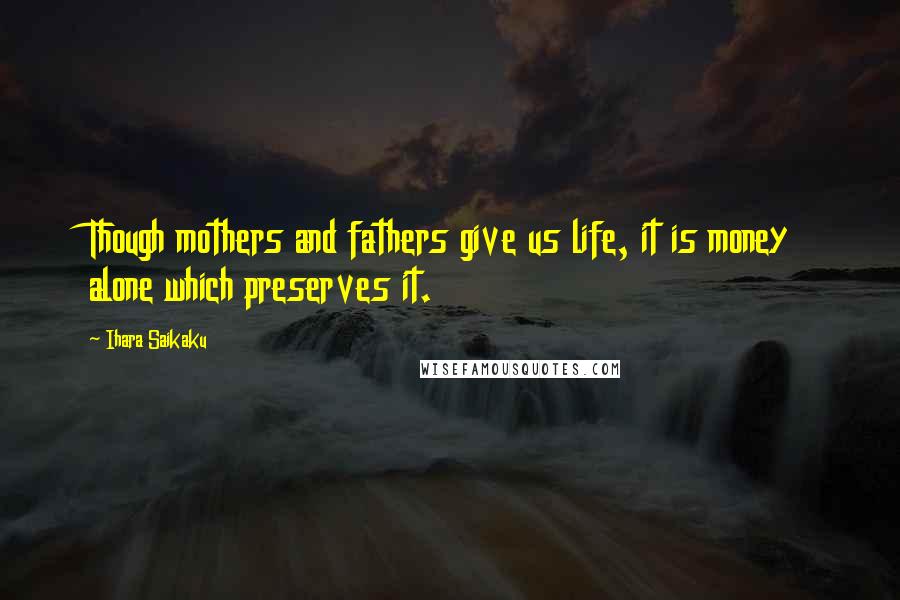 Ihara Saikaku Quotes: Though mothers and fathers give us life, it is money alone which preserves it.