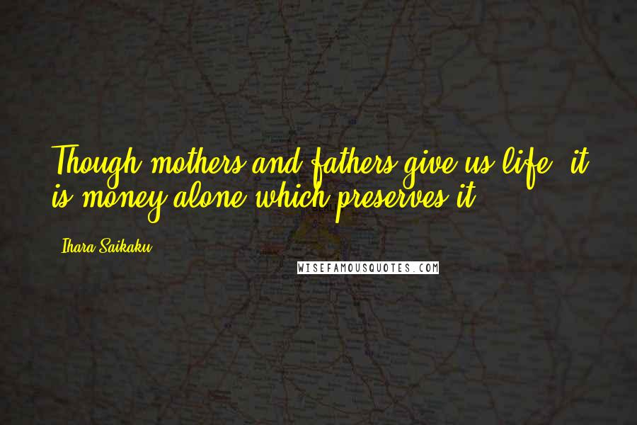 Ihara Saikaku Quotes: Though mothers and fathers give us life, it is money alone which preserves it.