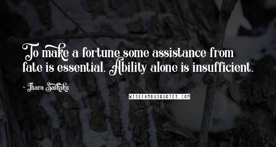 Ihara Saikaku Quotes: To make a fortune some assistance from fate is essential. Ability alone is insufficient.