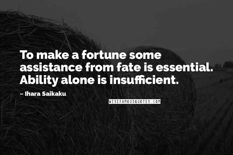 Ihara Saikaku Quotes: To make a fortune some assistance from fate is essential. Ability alone is insufficient.