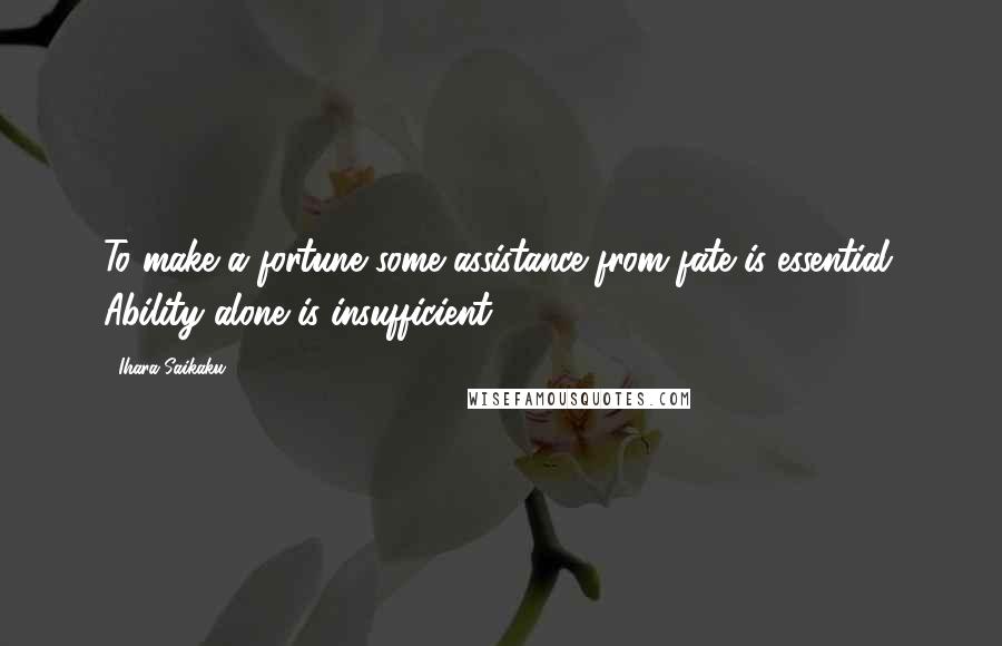 Ihara Saikaku Quotes: To make a fortune some assistance from fate is essential. Ability alone is insufficient.
