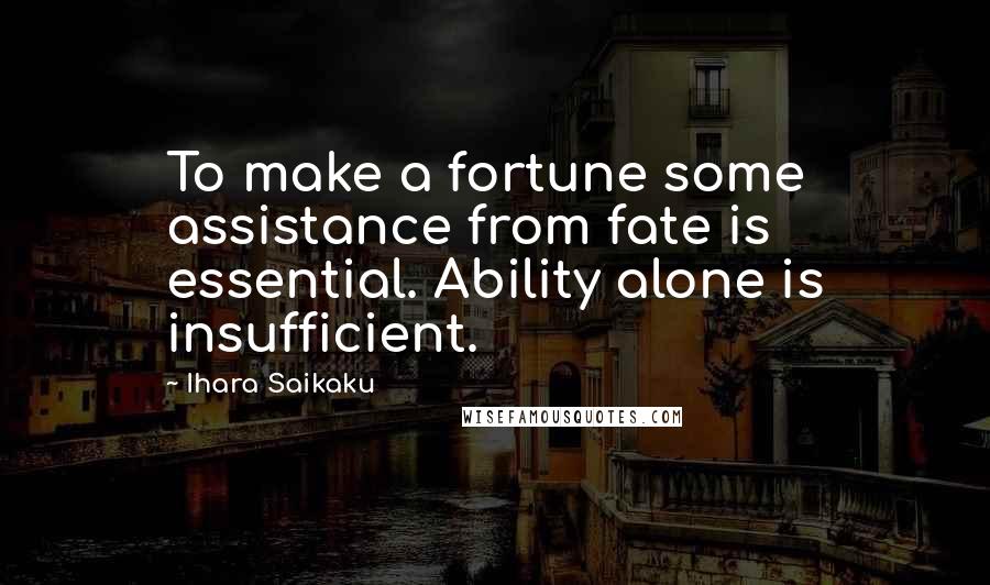 Ihara Saikaku Quotes: To make a fortune some assistance from fate is essential. Ability alone is insufficient.