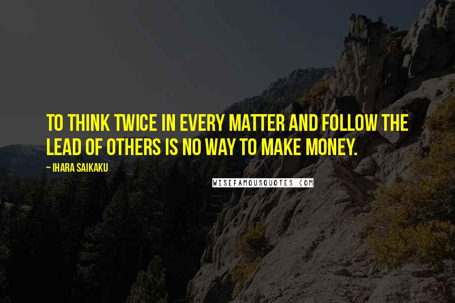 Ihara Saikaku Quotes: To think twice in every matter and follow the lead of others is no way to make money.