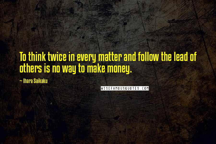 Ihara Saikaku Quotes: To think twice in every matter and follow the lead of others is no way to make money.