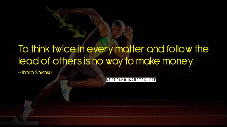 Ihara Saikaku Quotes: To think twice in every matter and follow the lead of others is no way to make money.