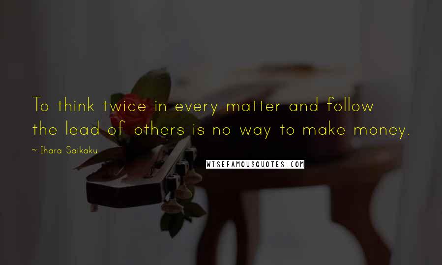 Ihara Saikaku Quotes: To think twice in every matter and follow the lead of others is no way to make money.