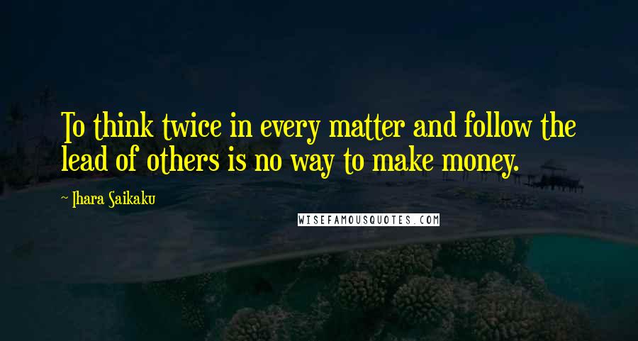 Ihara Saikaku Quotes: To think twice in every matter and follow the lead of others is no way to make money.