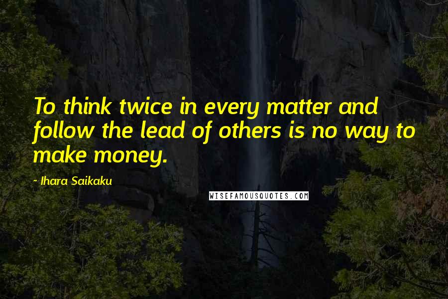 Ihara Saikaku Quotes: To think twice in every matter and follow the lead of others is no way to make money.