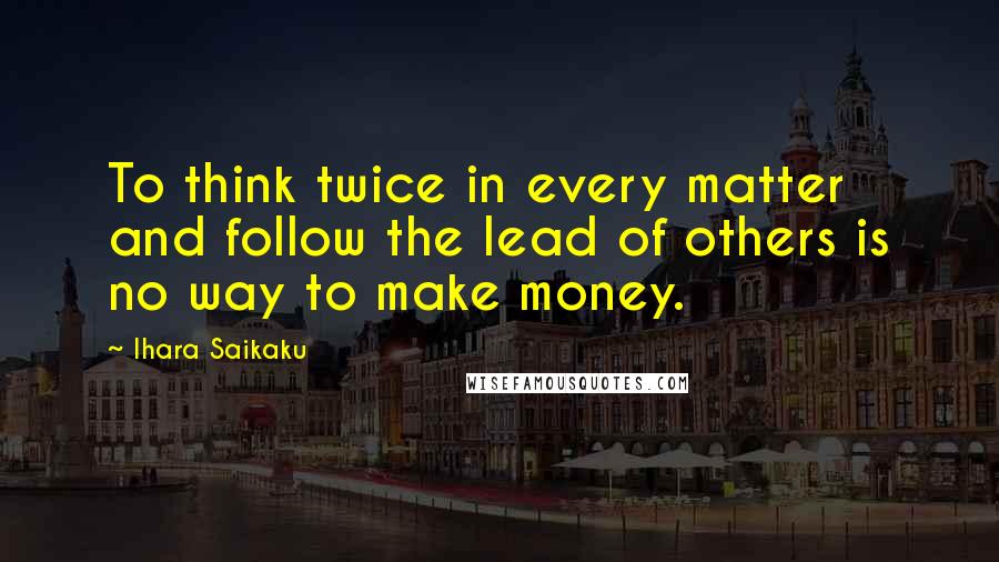 Ihara Saikaku Quotes: To think twice in every matter and follow the lead of others is no way to make money.