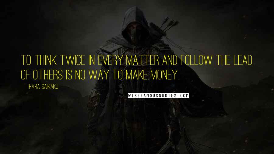 Ihara Saikaku Quotes: To think twice in every matter and follow the lead of others is no way to make money.