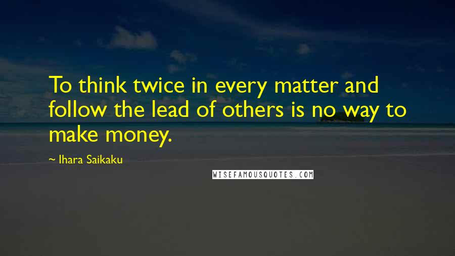 Ihara Saikaku Quotes: To think twice in every matter and follow the lead of others is no way to make money.