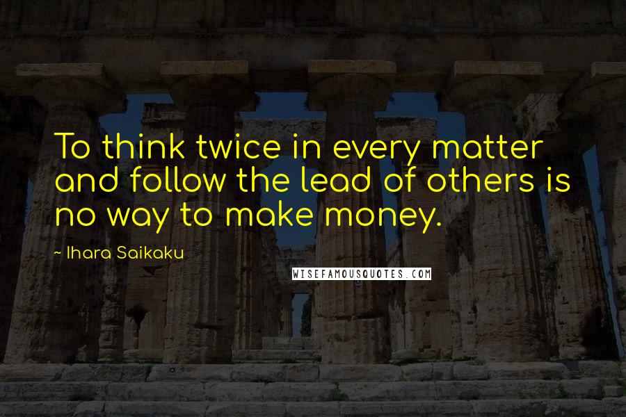 Ihara Saikaku Quotes: To think twice in every matter and follow the lead of others is no way to make money.