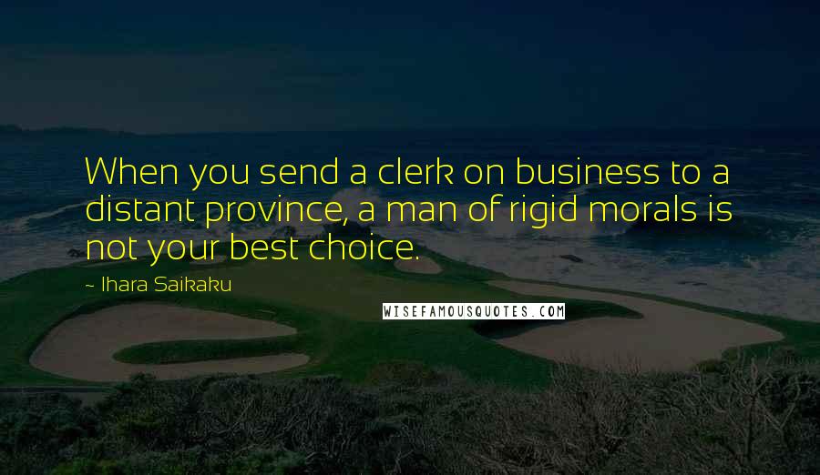 Ihara Saikaku Quotes: When you send a clerk on business to a distant province, a man of rigid morals is not your best choice.