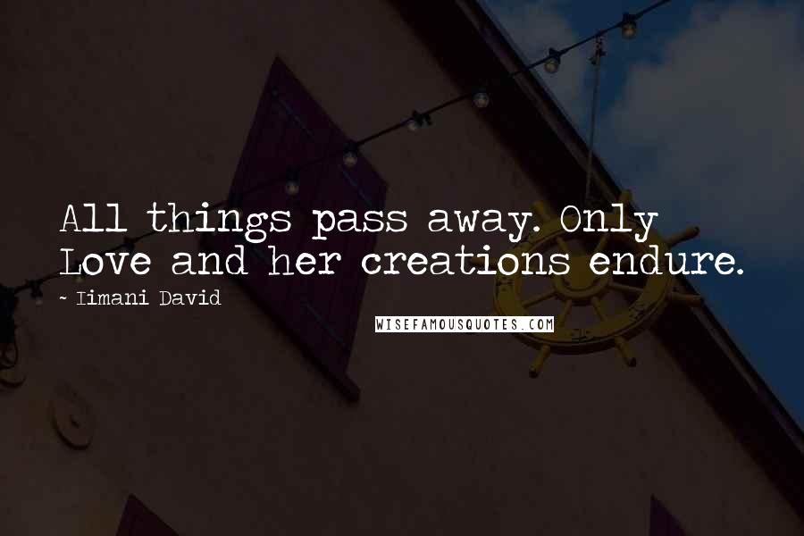 Iimani David Quotes: All things pass away. Only Love and her creations endure.