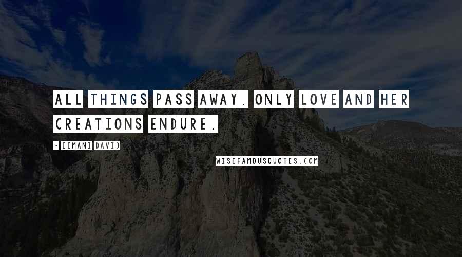 Iimani David Quotes: All things pass away. Only Love and her creations endure.